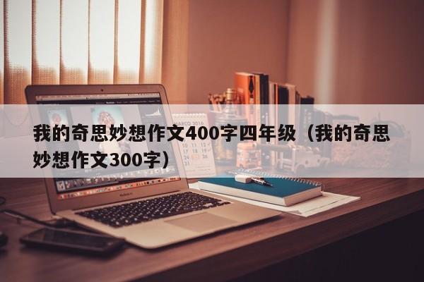 我的奇思妙想作文400字四年级（我的奇思妙想作文300字）