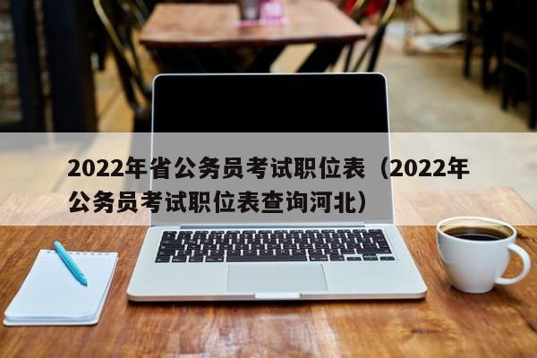 2022年省公务员考试职位表（2022年公务员考试职位表查询河北）