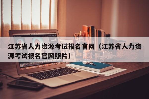 江苏省人力资源考试报名官网（江苏省人力资源考试报名官网照片）