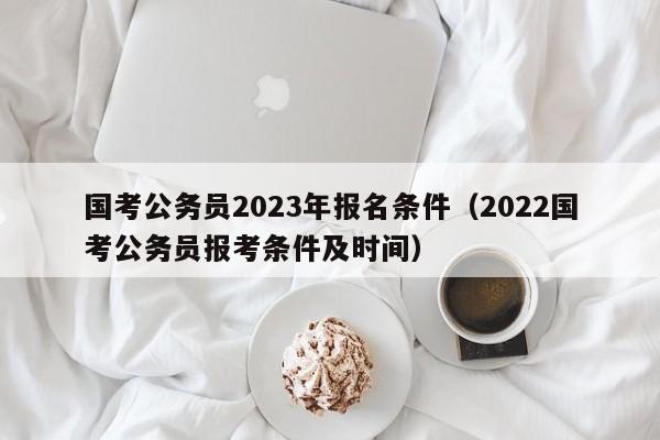 国考公务员2023年报名条件（2022国考公务员报考条件及时间）