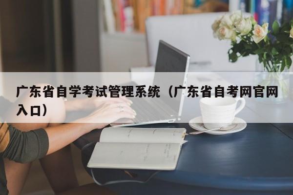 广东省自学考试管理系统（广东省自考网官网入口）