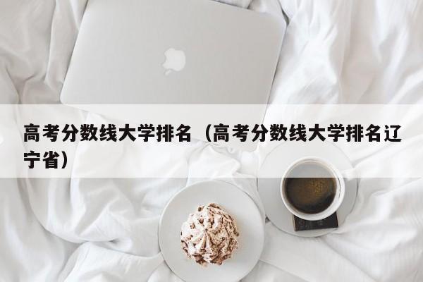 高考分数线大学排名（高考分数线大学排名辽宁省）