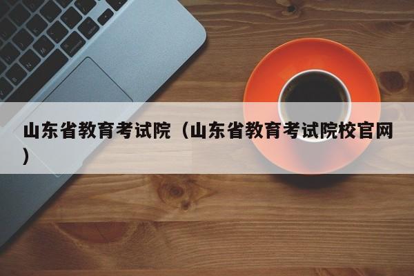 山东省教育考试院（山东省教育考试院校官网）