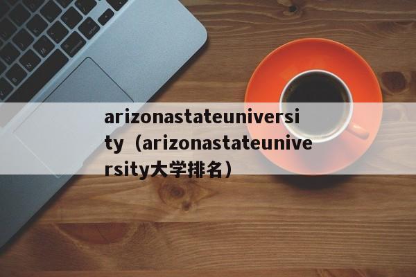 arizonastateuniversity（arizonastateuniversity大学排名）