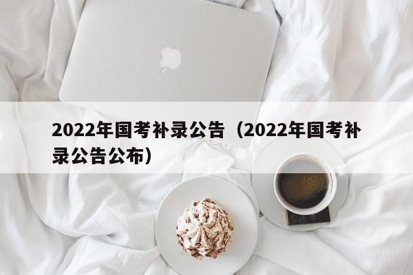 2022年国考补录公告（2022年国考补录公告公布）