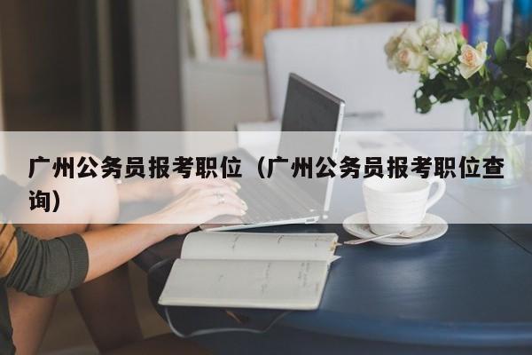 广州公务员报考职位（广州公务员报考职位查询）