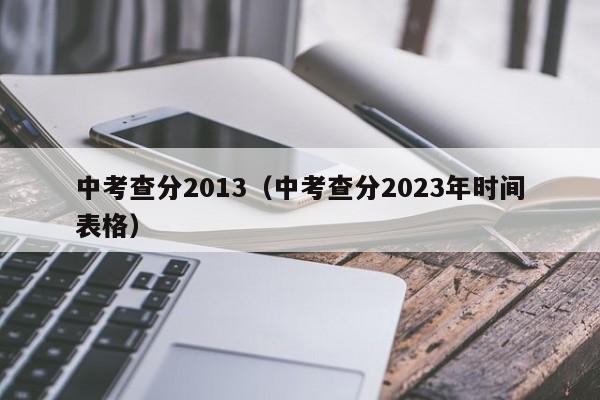 中考查分2013（中考查分2023年时间表格）