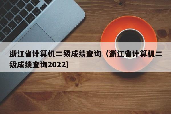 浙江省计算机二级成绩查询（浙江省计算机二级成绩查询2022）