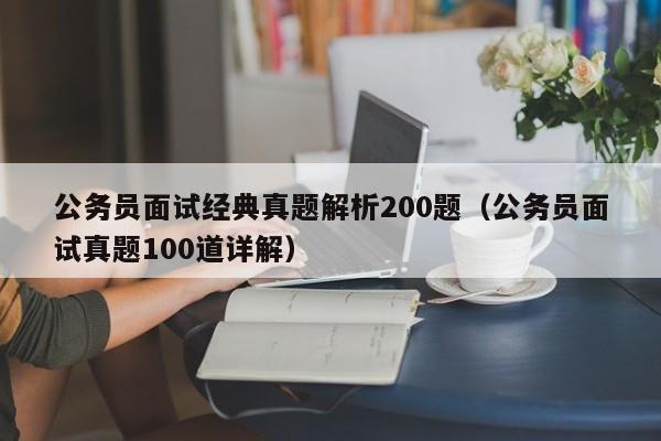 公务员面试经典真题解析200题（公务员面试真题100道详解）