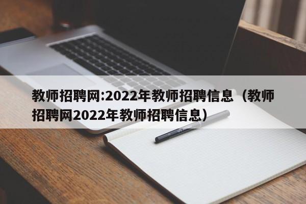 教师招聘网:2022年教师招聘信息（教师招聘网2022年教师招聘信息）