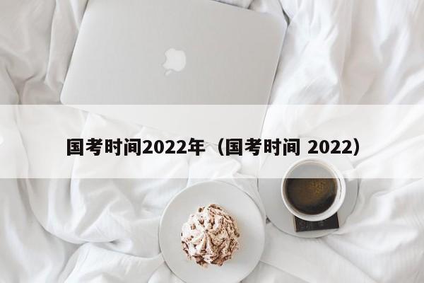 国考时间2022年（国考时间 2022）