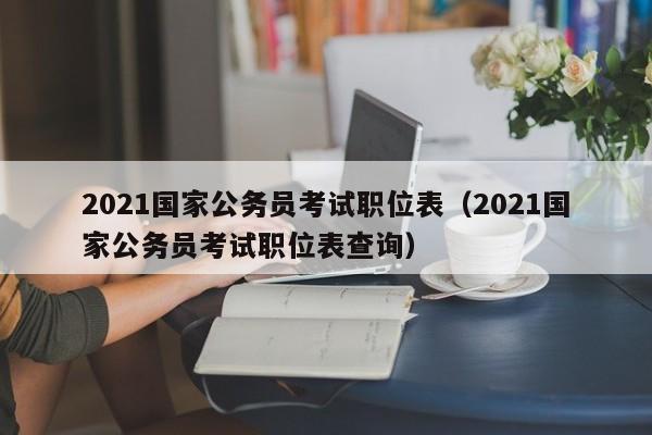 2021国家公务员考试职位表（2021国家公务员考试职位表查询）