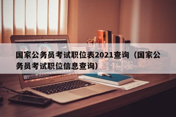 国家公务员考试职位表2021查询（国家公务员考试职位信息查询）