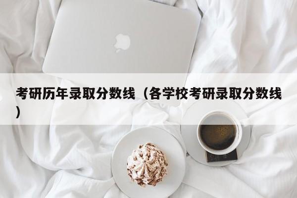 考研历年录取分数线（各学校考研录取分数线）