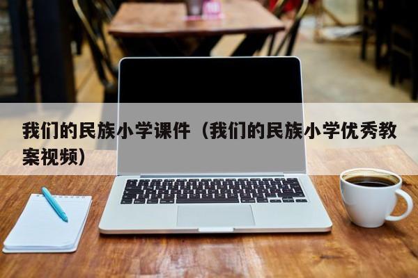 我们的民族小学课件（我们的民族小学优秀教案视频）