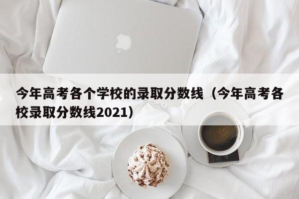 今年高考各个学校的录取分数线（今年高考各校录取分数线2021）