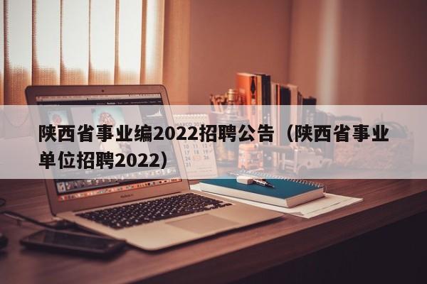 陕西省事业编2022招聘公告（陕西省事业单位招聘2022）