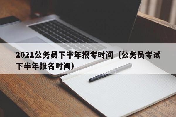 2021公务员下半年报考时间（公务员考试下半年报名时间）