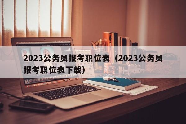 2023公务员报考职位表（2023公务员报考职位表下载）