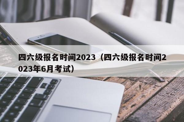 四六级报名时间2023（四六级报名时间2023年6月考试）