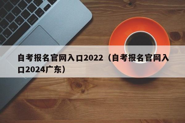 自考报名官网入口2022（自考报名官网入口2024广东）