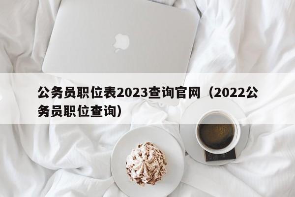 公务员职位表2023查询官网（2022公务员职位查询）