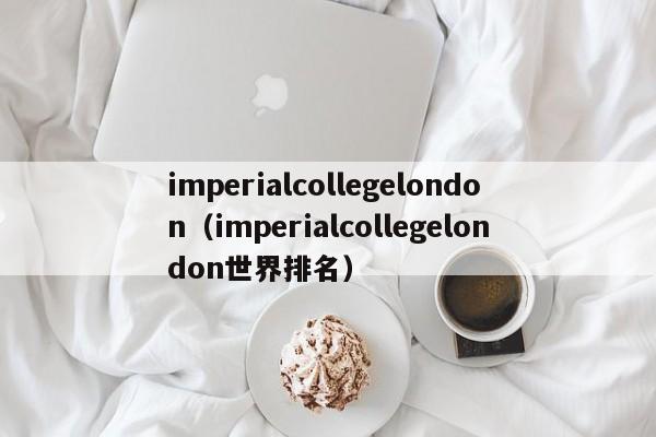 imperialcollegelondon（imperialcollegelondon世界排名）