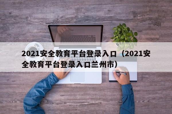 2021安全教育平台登录入口（2021安全教育平台登录入口兰州市）