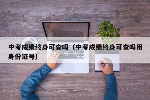 中考成绩终身可查吗（中考成绩终身可查吗用身份证号）