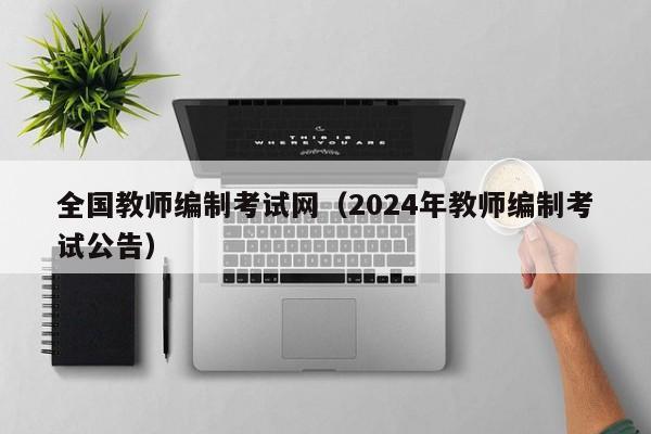 全国教师编制考试网（2024年教师编制考试公告）