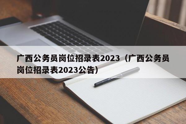 广西公务员岗位招录表2023（广西公务员岗位招录表2023公告）