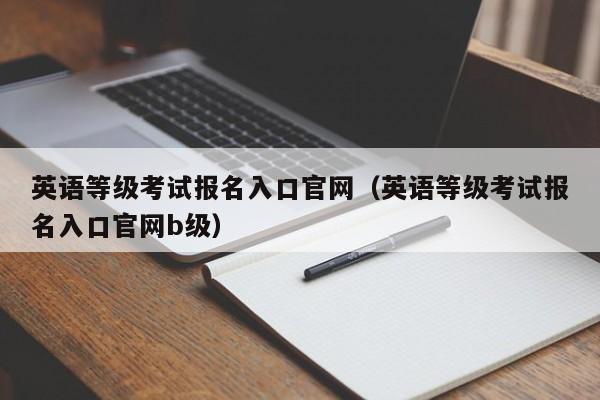 英语等级考试报名入口官网（英语等级考试报名入口官网b级）