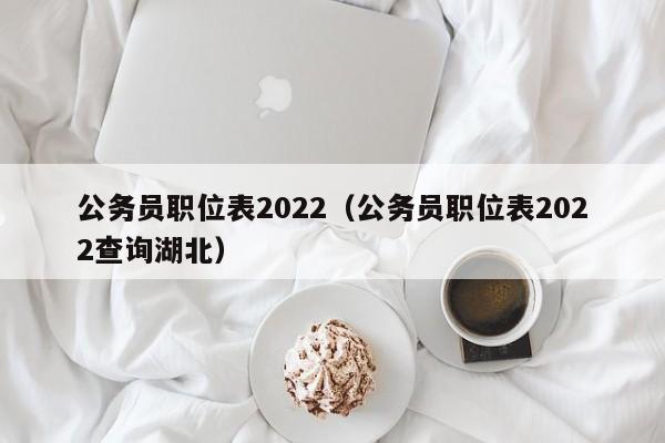 公务员职位表2022（公务员职位表2022查询湖北）