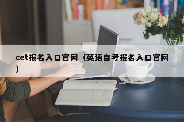 cet报名入口官网（英语自考报名入口官网）