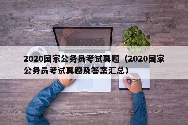 2020国家公务员考试真题（2020国家公务员考试真题及答案汇总）