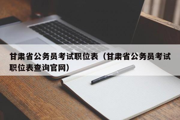 甘肃省公务员考试职位表（甘肃省公务员考试职位表查询官网）