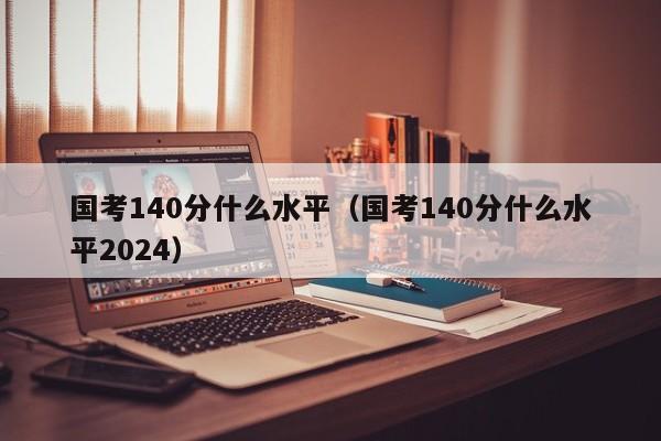 国考140分什么水平（国考140分什么水平2024）