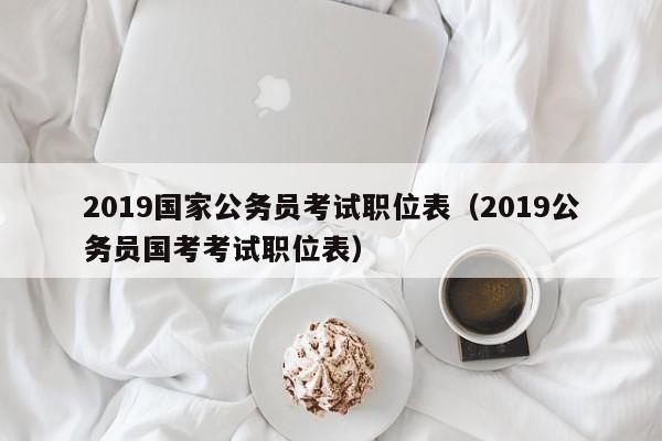 2019国家公务员考试职位表（2019公务员国考考试职位表）