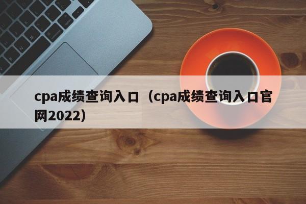 cpa成绩查询入口（cpa成绩查询入口官网2022）