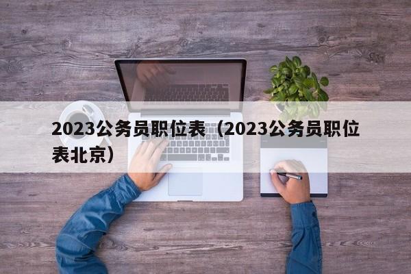 2023公务员职位表（2023公务员职位表北京）