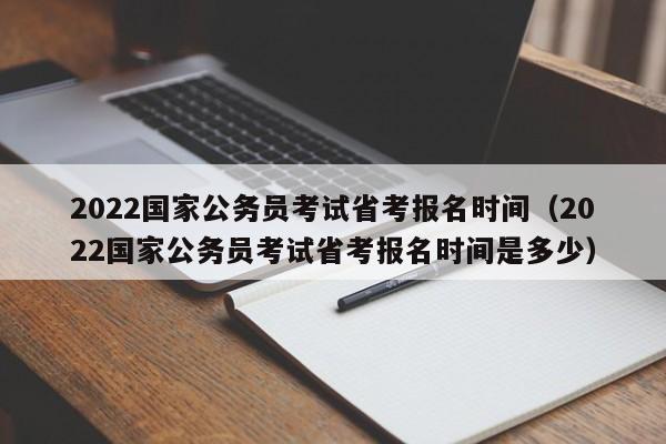 2022国家公务员考试省考报名时间（2022国家公务员考试省考报名时间是多少）