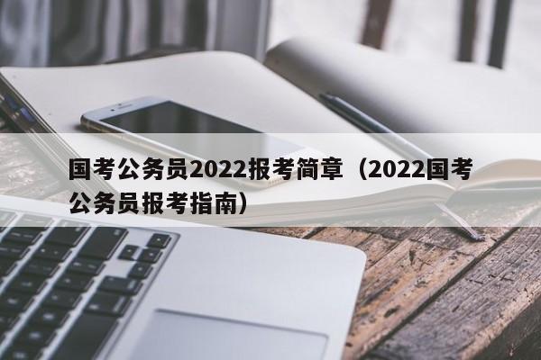 国考公务员2022报考简章（2022国考公务员报考指南）