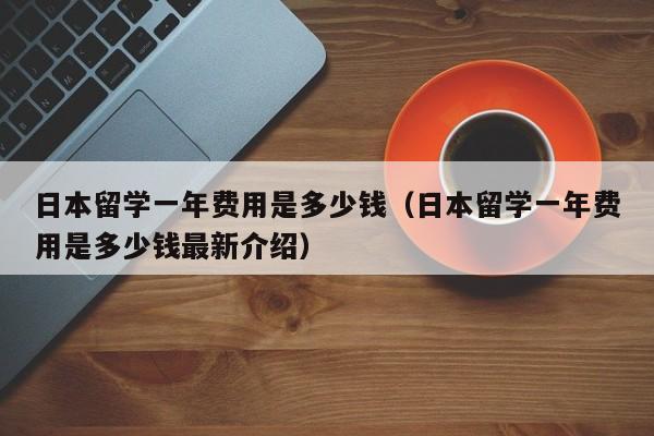 日本留学一年费用是多少钱（日本留学一年费用是多少钱最新介绍）