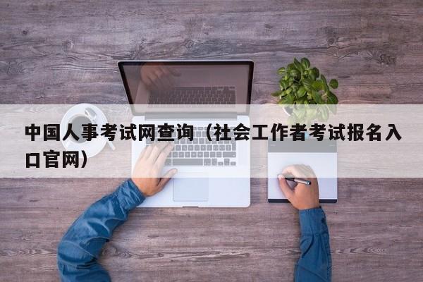 中国人事考试网查询（社会工作者考试报名入口官网）