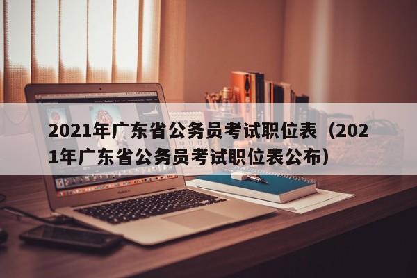 2021年广东省公务员考试职位表（2021年广东省公务员考试职位表公布）