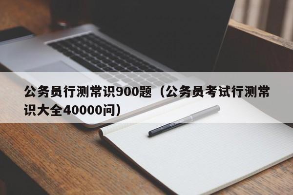 公务员行测常识900题（公务员考试行测常识大全40000问）