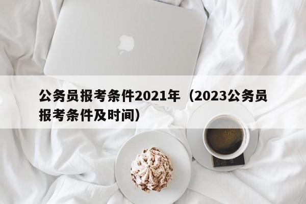 公务员报考条件2021年（2023公务员报考条件及时间）