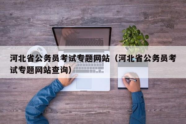 河北省公务员考试专题网站（河北省公务员考试专题网站查询）