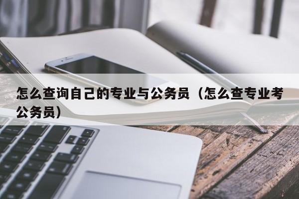 怎么查询自己的专业与公务员（怎么查专业考公务员）