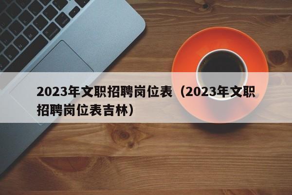 2023年文职招聘岗位表（2023年文职招聘岗位表吉林）